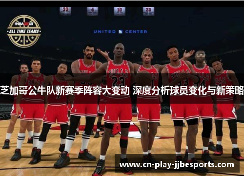 芝加哥公牛队新赛季阵容大变动 深度分析球员变化与新策略
