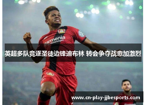 英超多队竞逐圣徒边锋迪布林 转会争夺战愈加激烈