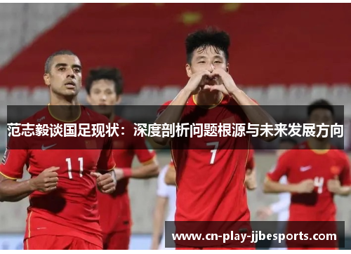 范志毅谈国足现状：深度剖析问题根源与未来发展方向