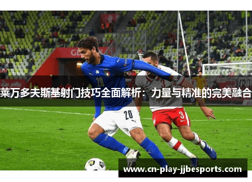 莱万多夫斯基射门技巧全面解析：力量与精准的完美融合