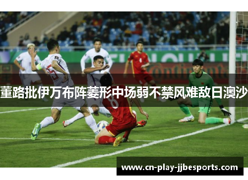 董路批伊万布阵菱形中场弱不禁风难敌日澳沙