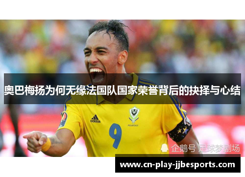 奥巴梅扬为何无缘法国队国家荣誉背后的抉择与心结