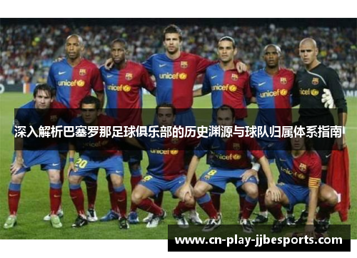 深入解析巴塞罗那足球俱乐部的历史渊源与球队归属体系指南 深入解析巴塞罗那足球俱乐部的历史渊源与球队归属体系指南