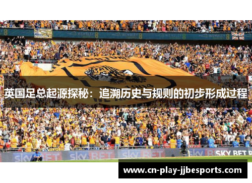 英国足总起源探秘：追溯历史与规则的初步形成过程