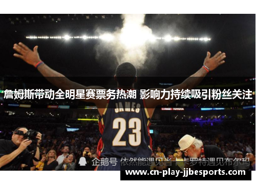 詹姆斯带动全明星赛票务热潮 影响力持续吸引粉丝关注