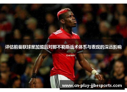 评估前曼联球星加盟后对那不勒斯战术体系与表现的深远影响