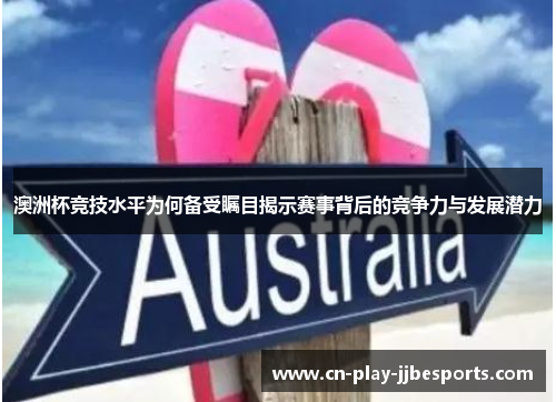 澳洲杯竞技水平为何备受瞩目揭示赛事背后的竞争力与发展潜力