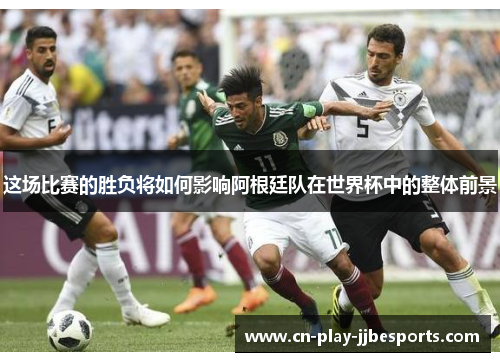 这场比赛的胜负将如何影响阿根廷队在世界杯中的整体前景