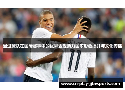 通过球队在国际赛事中的优异表现助力国家形象提升与文化传播