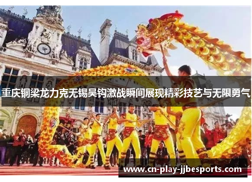重庆铜梁龙力克无锡吴钩激战瞬间展现精彩技艺与无限勇气