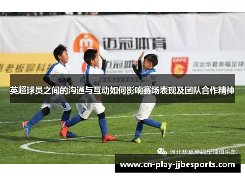英超球员之间的沟通与互动如何影响赛场表现及团队合作精神