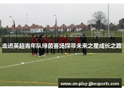 走进英超青年队绿茵赛场探寻未来之星成长之路