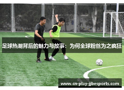 足球热潮背后的魅力与故事:为何全球粉丝为之疯狂 足球热潮背后的魅力与故事:为何全球粉丝为之疯狂