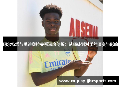 阿尔特塔与瓜迪奥拉关系深度剖析:从师徒到对手的演变与影响 阿尔特塔与瓜迪奥拉关系深度剖析:从师徒到对手的演变与影响
