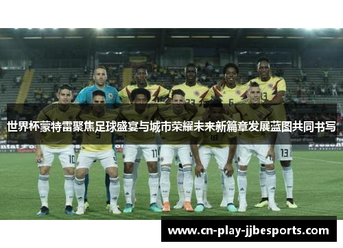 世界杯蒙特雷聚焦足球盛宴与城市荣耀未来新篇章发展蓝图共同书写