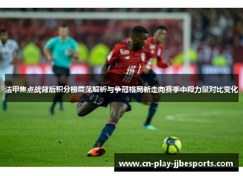 法甲焦点战背后积分榜震荡解析与争冠格局新走向赛季中段力量对比变化 法甲焦点战背后积分榜震荡解析与争冠格局新走向赛季中段力量对比变化