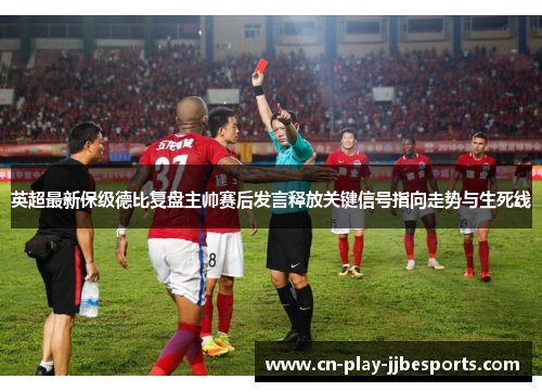 英超最新保级德比复盘主帅赛后发言释放关键信号指向走势与生死线