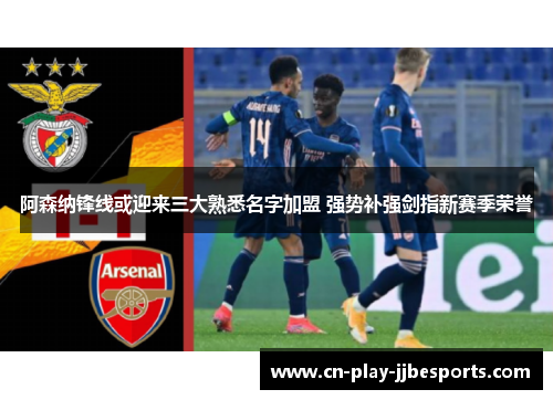 阿森纳锋线或迎来三大熟悉名字加盟 强势补强剑指新赛季荣誉