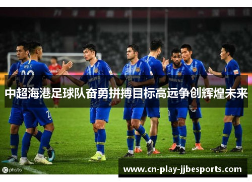 中超海港足球队奋勇拼搏目标高远争创辉煌未来