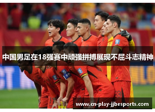 中国男足在18强赛中顽强拼搏展现不屈斗志精神