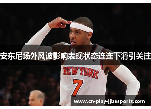 安东尼场外风波影响表现状态连连下滑引关注 安东尼场外风波影响表现状态连连下滑引关注