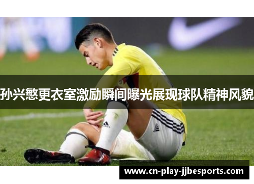孙兴慜更衣室激励瞬间曝光展现球队精神风貌