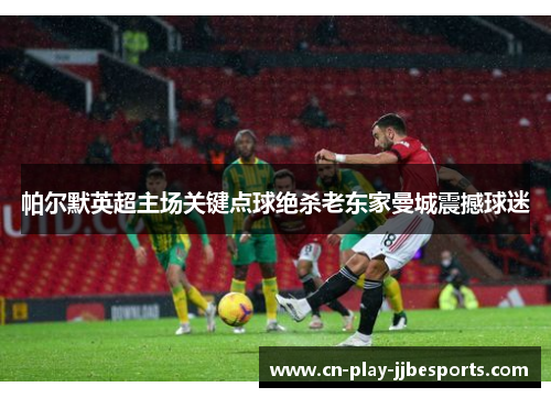 帕尔默英超主场关键点球绝杀老东家曼城震撼球迷 帕尔默英超主场关键点球绝杀老东家曼城震撼球迷