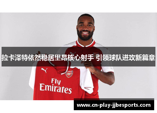 拉卡泽特依然稳居里昂核心射手 引领球队进攻新篇章 拉卡泽特依然稳居里昂核心射手 引领球队进攻新篇章