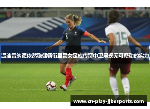 温迪雷纳德依然稳健领衔里昂女足成传奇中卫展现无可撼动的实力