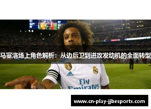 马塞洛场上角色解析：从边后卫到进攻发动机的全面转型