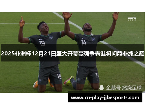 2025非洲杯12月21日盛大开幕豪强争霸谁将问鼎非洲之巅 2025非洲杯12月21日盛大开幕豪强争霸谁将问鼎非洲之巅
