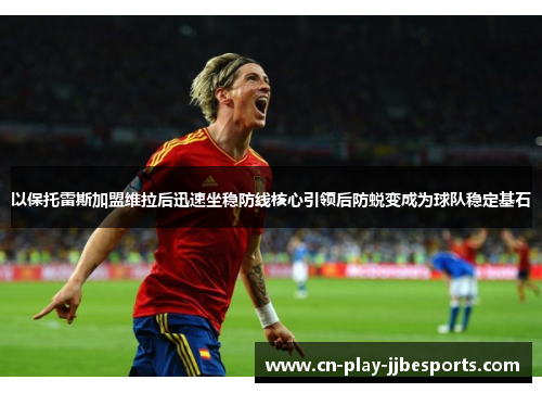以保托雷斯加盟维拉后迅速坐稳防线核心引领后防蜕变成为球队稳定基石 以保托雷斯加盟维拉后迅速坐稳防线核心引领后防蜕变成为球队稳定基石